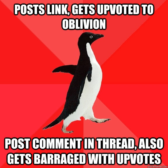 Posts link, gets upvoted to oblivion post comment in thread, also gets barraged with upvotes  Socially Awesome Penguin
