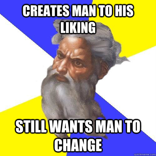Creates man to his liking Still wants man to change  Advice God