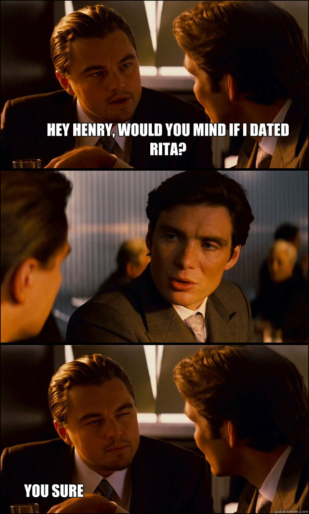 hey henry, would you mind if i dated rita? you sure about that?  Inception