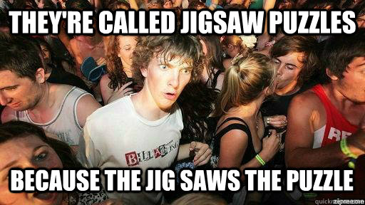 they're called jigsaw puzzles because the jig saws the puzzle  Suddenly Clarity Clarence