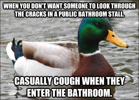 When you don't want someone to look through the cracks in a public bathroom stall. Casually cough when they enter the bathroom. - When you don't want someone to look through the cracks in a public bathroom stall. Casually cough when they enter the bathroom.  Actual Advice Mallard
