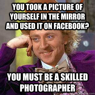 You took a picture of yourself in the mirror and used it on facebook? You must be a skilled photographer - You took a picture of yourself in the mirror and used it on facebook? You must be a skilled photographer  Condescending Wonka