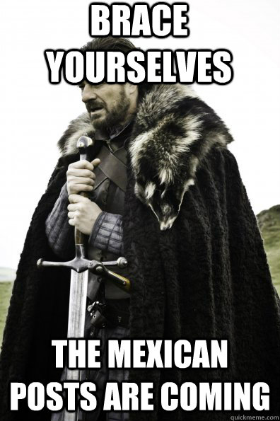 Brace Yourselves the mexican posts are coming  Game of Thrones