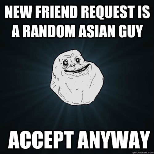 New Friend Request is a random asian guy  accept anyway  - New Friend Request is a random asian guy  accept anyway   Forever Alone