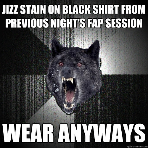 Jizz stain on black shirt from previous night's fap session wear anyways  Insanity Wolf