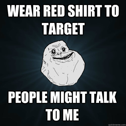 wear red shirt to target people might talk to me  Forever Alone