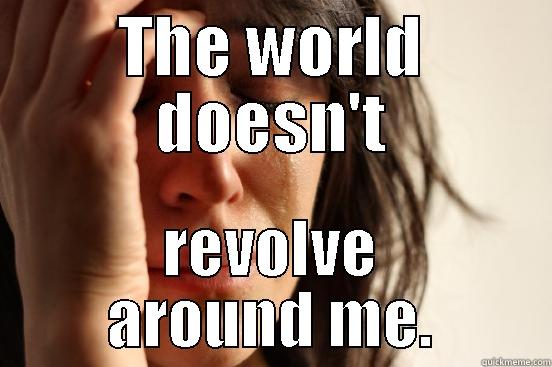 THE WORLD DOESN'T REVOLVE AROUND ME. First World Problems