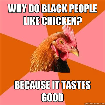 why do black people like chicken? Because it tastes good  Anti-Joke Chicken