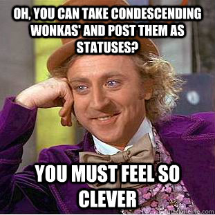 Oh, you can take condescending Wonkas' and post them as statuses? You must feel so clever - Oh, you can take condescending Wonkas' and post them as statuses? You must feel so clever  Condescending Wonka