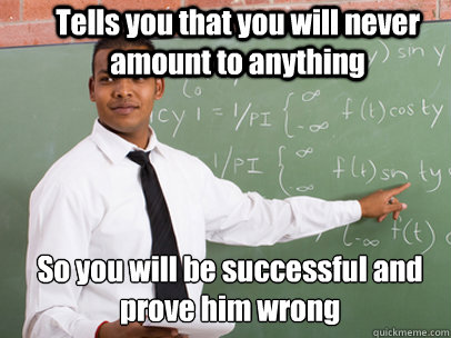 Tells you that you will never amount to anything  So you will be successful and prove him wrong  Good Guy Teacher