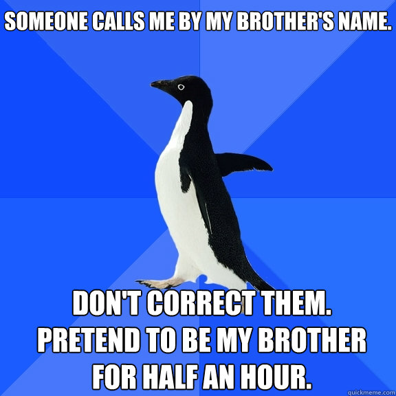 Someone calls me by my brother's name. Don't correct them.  Pretend to be my brother for half an hour.    Socially Awkward Penguin