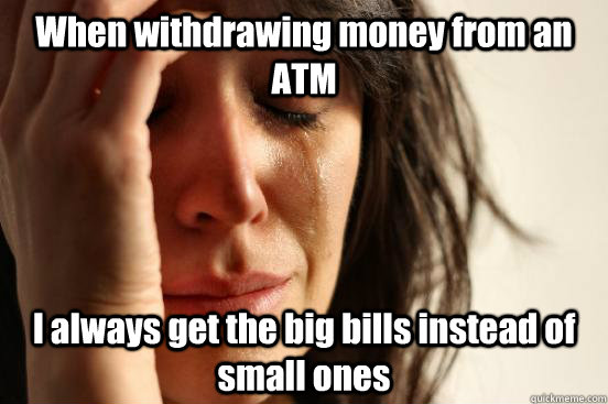 When withdrawing money from an ATM I always get the big bills instead of small ones  First World Problems