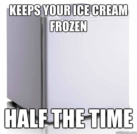 Keeps your ice cream frozen half the time  Scumbag mini-fridge