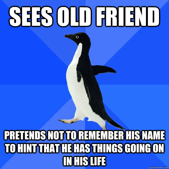 sees old friend pretends not to remember his name to hint that he has things going on in his life  Socially Awkward Penguin