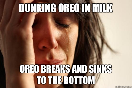 Dunking Oreo in milk Oreo breaks and sinks 
to the bottom  First World Problems