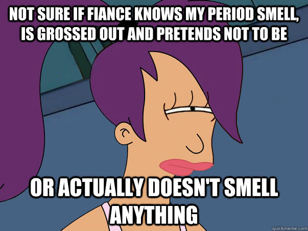 Not sure if fiance knows my period smell, is grossed out and pretends not to be or actually doesn't smell anything   Leela Futurama