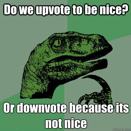 Do we upvote to be nice? Or downvote because its not nice  Philosoraptor