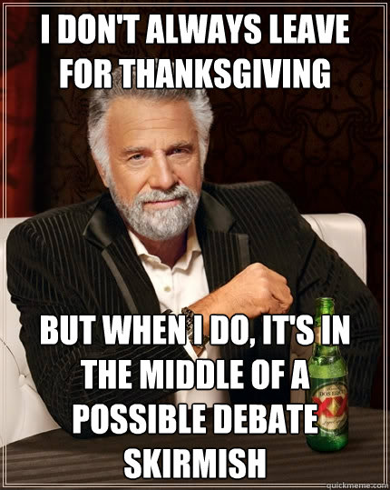 I don't always leave for Thanksgiving but when I do, it's in the middle of a possible debate skirmish  The Most Interesting Man In The World
