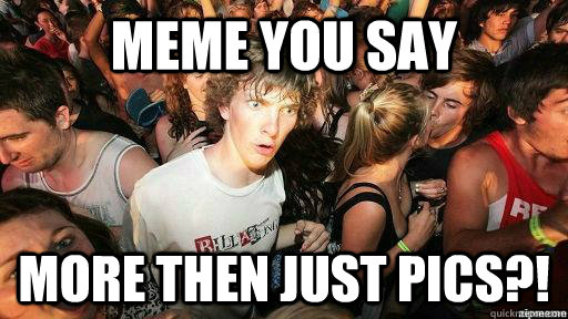 MEME you say More then just Pics?!  Suddenly Clarity Clarence