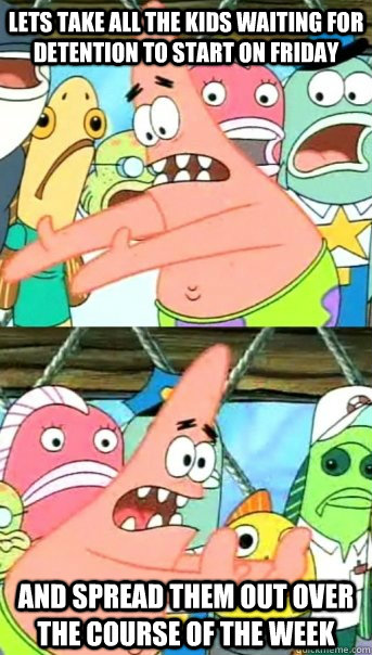 Lets take all the kids waiting for detention to start on Friday and spread them out over the course of the week  Push it somewhere else Patrick