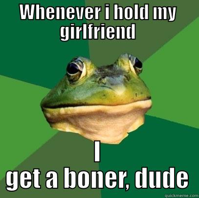 WHENEVER I HOLD MY GIRLFRIEND I GET A BONER, DUDE Foul Bachelor Frog