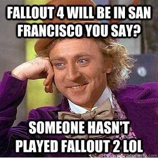 Fallout 4 will be in San Francisco you say? Someone hasn't played Fallout 2 lol  Condescending Wonka