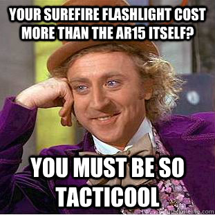 Your surefire flashlight cost more than the ar15 itself? You must be so tacticool  Creepy Wonka