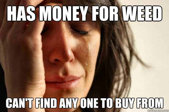 Has Money for weed Can't find any one to buy from  First World Problems