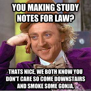 You making study notes for law? Thats nice, we both know you don't care so come downstairs and smoke some gonja.   Creepy Wonka