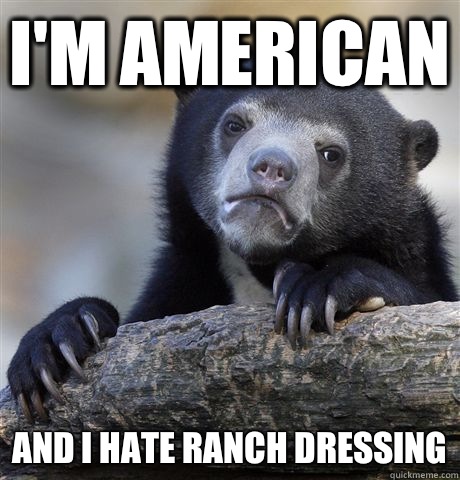 I'm American And i hate ranch dressing  Confession Bear