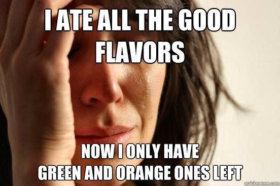 I Ate all the good flavors Now I only have 
green and orange ones left  First World Problems