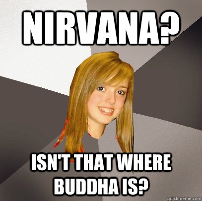 nirvana? isn't that where buddha is?  Musically Oblivious 8th Grader
