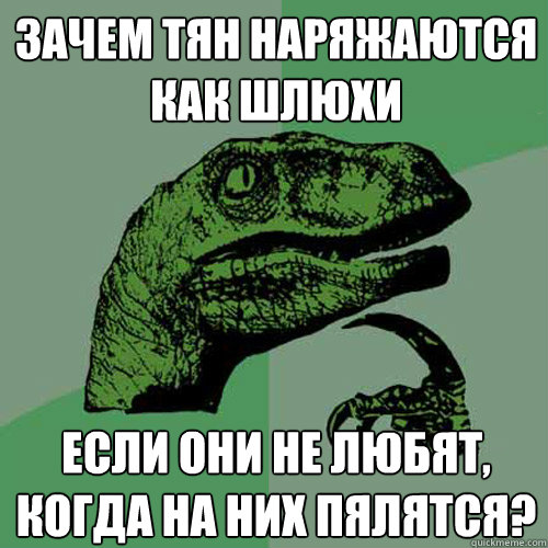 ЗАЧЕМ ТЯН НАРЯЖАЮТСЯ КАК ШЛЮХИ ЕСЛИ ОНИ НЕ &#  Philosoraptor