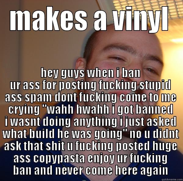 MAKES A VINYL HEY GUYS WHEN I BAN UR ASS FOR POSTING FUCKING STUPID ASS SPAM DONT FUCKING COME TO ME CRYING 