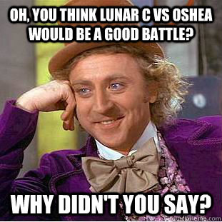 Oh, you think lunar c vs oshea would be a good battle? why didn't you say?  Condescending Wonka