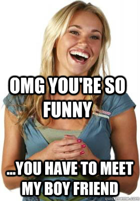 OMG you're so funny  ...You have to meet my Boy Friend   Friend Zone Fiona