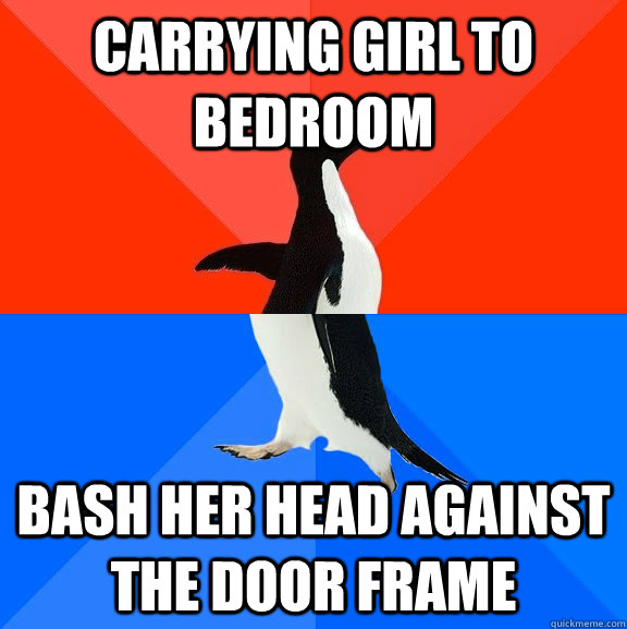 Carrying girl to bedroom Bash her head against the door frame  Socially Awesome Awkward Penguin