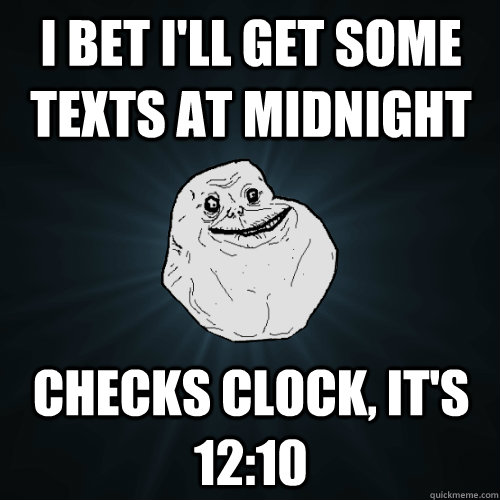 I bet I'll get some texts at midnight checks clock, it's 12:10   Forever Alone