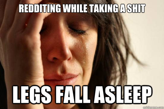 Redditing while taking a shit legs fall asleep  First World Problems