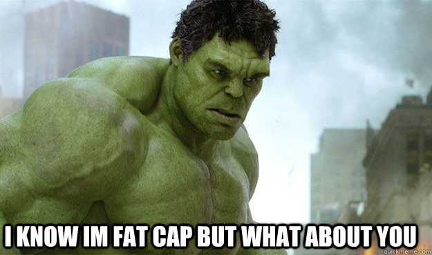 i know im fat cap but whAT ABOUT YOU  