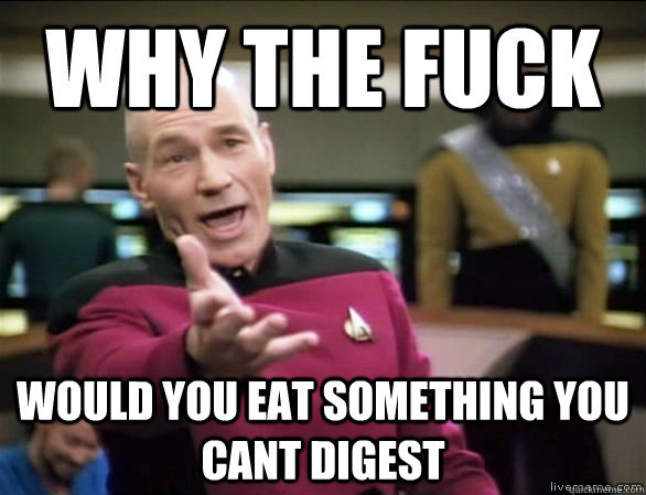 why the fuck would you eat something you cant digest  Annoyed Picard HD