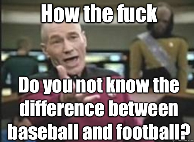 How the fuck Do you not know the difference between baseball and football?  how the fuck