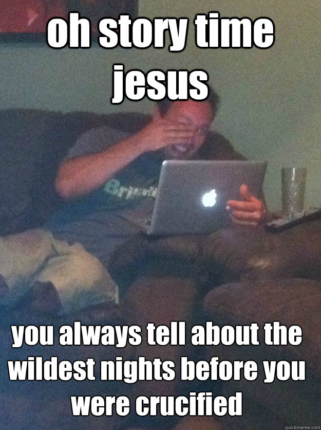 oh story time jesus you always tell about the wildest nights before you were crucified   MEME DAD