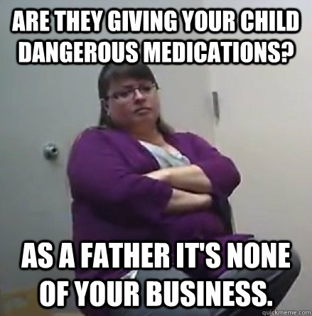 Are they giving your child dangerous medications? As a father it's none of your business. - Are they giving your child dangerous medications? As a father it's none of your business.  Stupid Case Worker