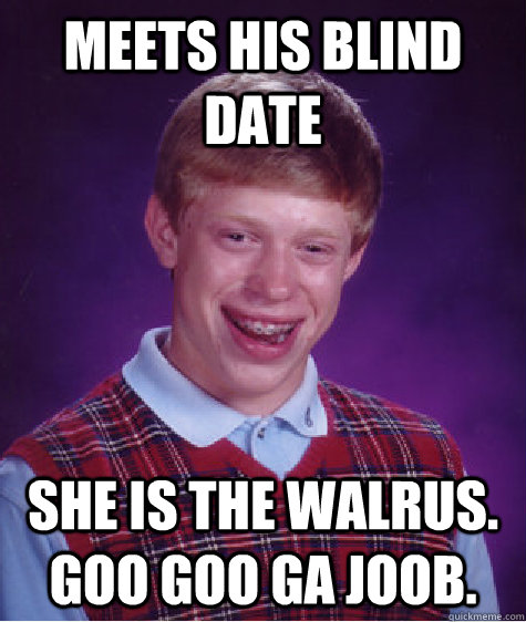 meets his blind date she is the walrus.  goo goo ga joob. - meets his blind date she is the walrus.  goo goo ga joob.  Bad Luck Brian