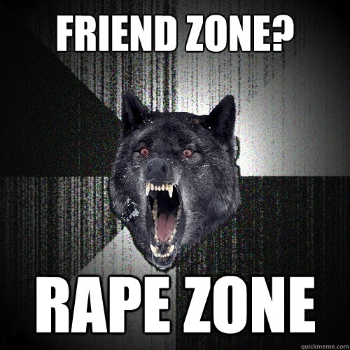 friend zone? rape zone  Insanity Wolf