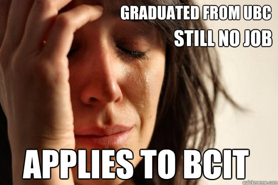 Graduated from UBC Applies to BCIT still no job  First World Problems