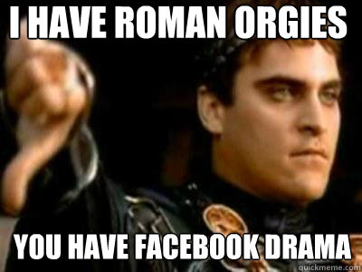 You have facebook drama I have roman orgies  Downvoting Roman