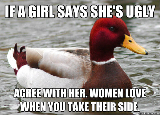 If a girl says she's ugly
 Agree with her. Women love when you take their side.  Malicious Advice Mallard