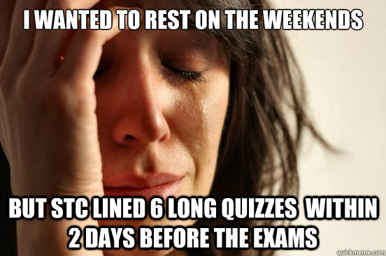 I wanted to rest on the weekends but STC lined 6 long quizzes  within 2 days before the exams   First World Problems